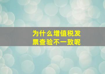 为什么增值税发票查验不一致呢