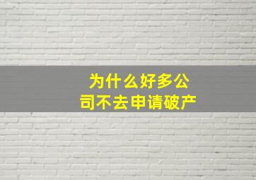 为什么好多公司不去申请破产