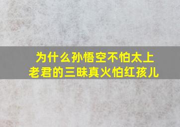 为什么孙悟空不怕太上老君的三昧真火怕红孩儿