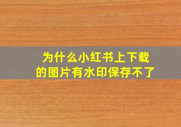 为什么小红书上下载的图片有水印保存不了