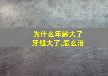 为什么年龄大了牙缝大了,怎么治