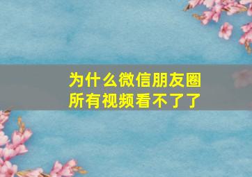 为什么微信朋友圈所有视频看不了了