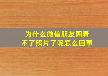 为什么微信朋友圈看不了照片了呢怎么回事