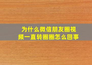 为什么微信朋友圈视频一直转圈圈怎么回事