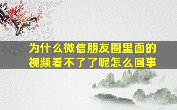 为什么微信朋友圈里面的视频看不了了呢怎么回事