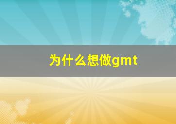 为什么想做gmt