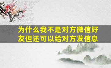 为什么我不是对方微信好友但还可以给对方发信息