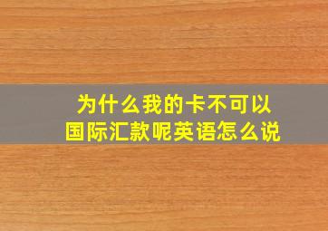 为什么我的卡不可以国际汇款呢英语怎么说