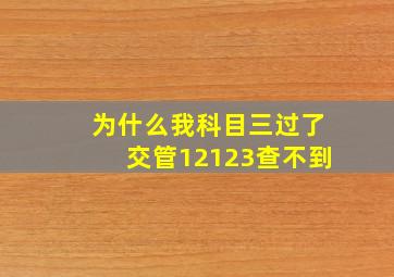 为什么我科目三过了交管12123查不到