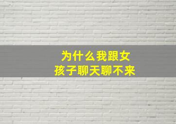 为什么我跟女孩子聊天聊不来