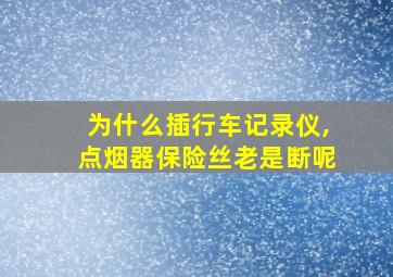 为什么插行车记录仪,点烟器保险丝老是断呢