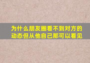 为什么朋友圈看不到对方的动态但从他自己那可以看见