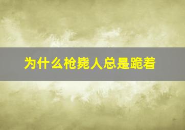 为什么枪毙人总是跪着