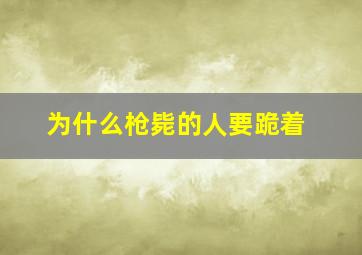 为什么枪毙的人要跪着