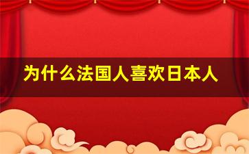 为什么法国人喜欢日本人