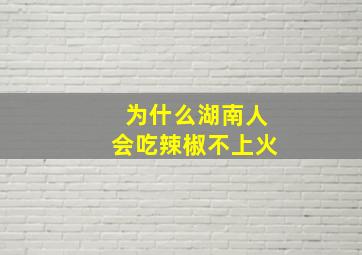 为什么湖南人会吃辣椒不上火