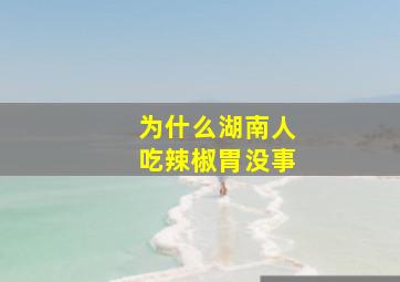 为什么湖南人吃辣椒胃没事