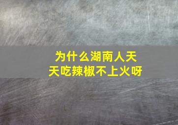 为什么湖南人天天吃辣椒不上火呀