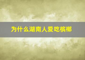 为什么湖南人爱吃槟榔