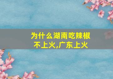 为什么湖南吃辣椒不上火,广东上火