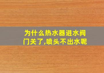 为什么热水器进水阀门关了,喷头不出水呢