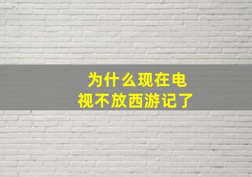 为什么现在电视不放西游记了