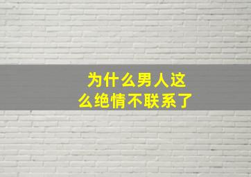 为什么男人这么绝情不联系了