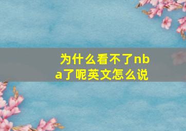 为什么看不了nba了呢英文怎么说