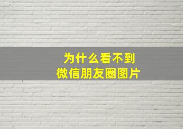 为什么看不到微信朋友圈图片