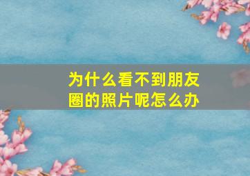 为什么看不到朋友圈的照片呢怎么办