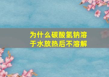 为什么碳酸氢钠溶于水放热后不溶解