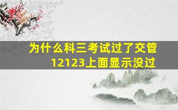 为什么科三考试过了交管12123上面显示没过