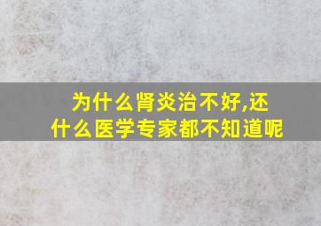 为什么肾炎治不好,还什么医学专家都不知道呢