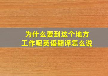 为什么要到这个地方工作呢英语翻译怎么说