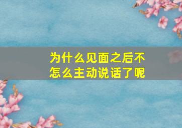 为什么见面之后不怎么主动说话了呢