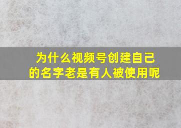 为什么视频号创建自己的名字老是有人被使用呢