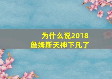 为什么说2018詹姆斯天神下凡了