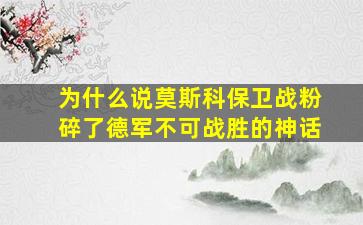 为什么说莫斯科保卫战粉碎了德军不可战胜的神话