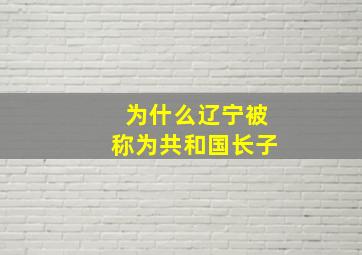 为什么辽宁被称为共和国长子