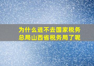 为什么进不去国家税务总局山西省税务局了呢