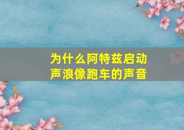 为什么阿特兹启动声浪像跑车的声音