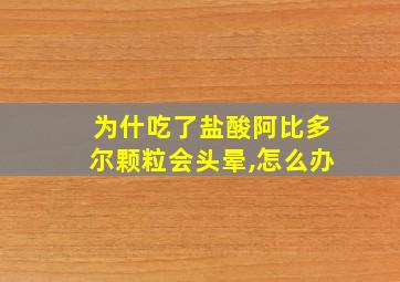 为什吃了盐酸阿比多尔颗粒会头晕,怎么办