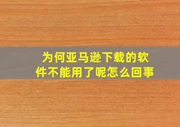 为何亚马逊下载的软件不能用了呢怎么回事