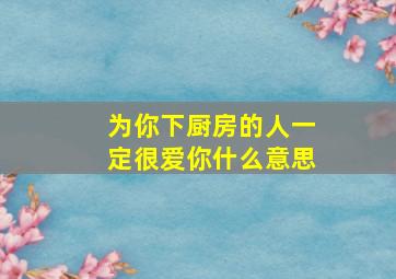 为你下厨房的人一定很爱你什么意思