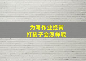 为写作业经常打孩子会怎样呢