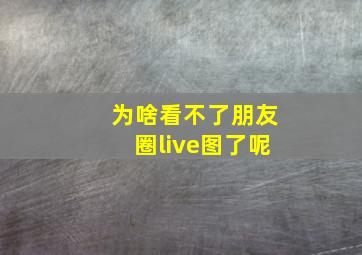 为啥看不了朋友圈live图了呢