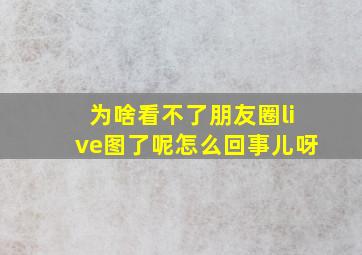 为啥看不了朋友圈live图了呢怎么回事儿呀