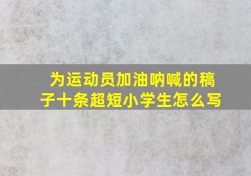 为运动员加油呐喊的稿子十条超短小学生怎么写