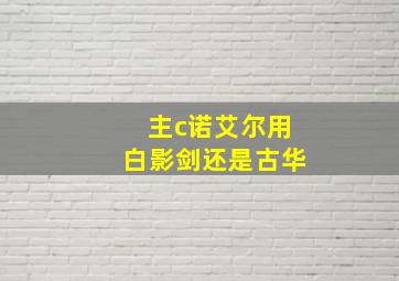 主c诺艾尔用白影剑还是古华