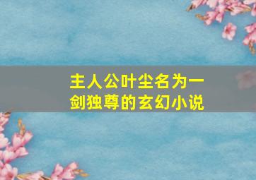 主人公叶尘名为一剑独尊的玄幻小说